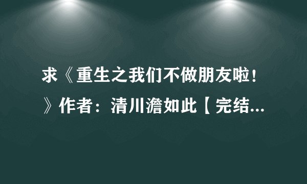 求《重生之我们不做朋友啦!》作者:清川澹如此【完结+番外】强强 青梅竹马 重生 甜...网盘链接获