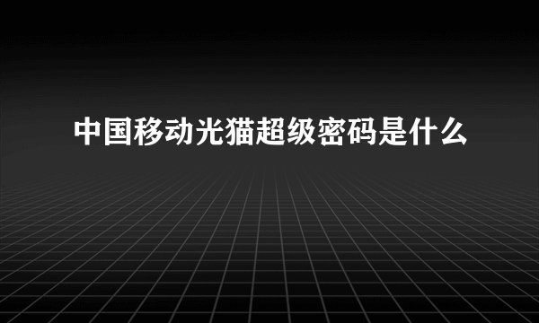 中国移动光猫超级密码是什么