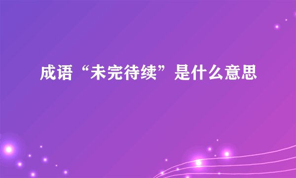 成语“未完待续”是什么意思
