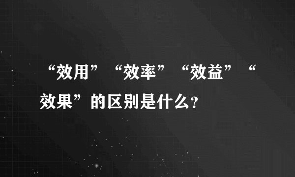 “效用”“效率”“效益”“效果”的区别是什么？