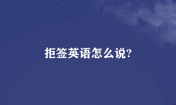 拒签英语怎么说?
