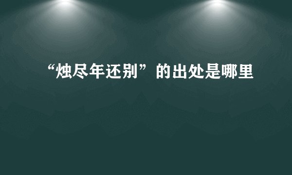 “烛尽年还别”的出处是哪里
