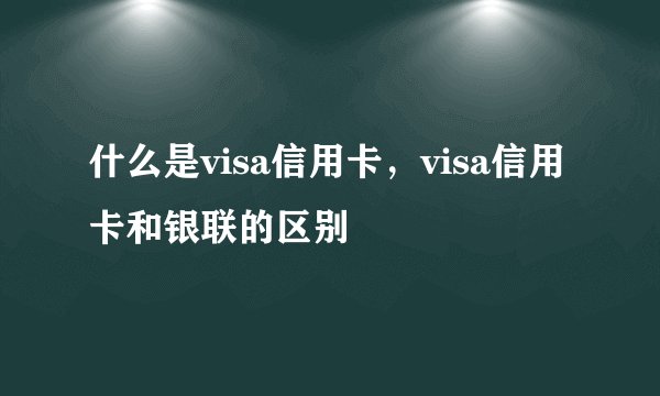 什么是visa信用卡，visa信用卡和银联的区别