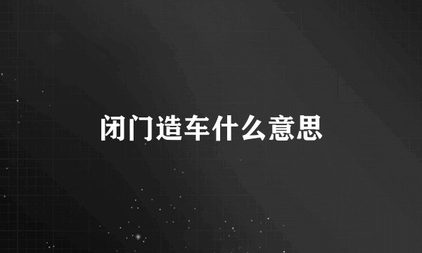 闭门造车什么意思