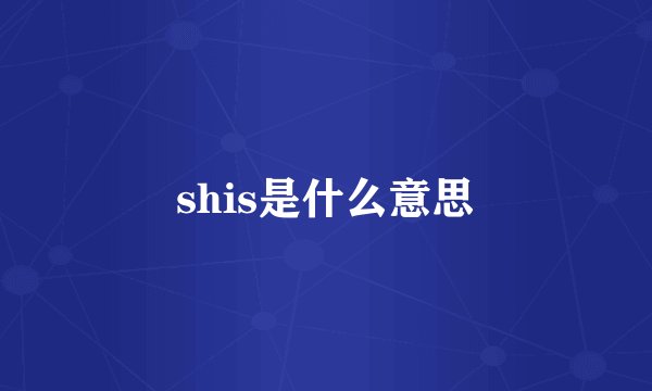 shis是什么意思