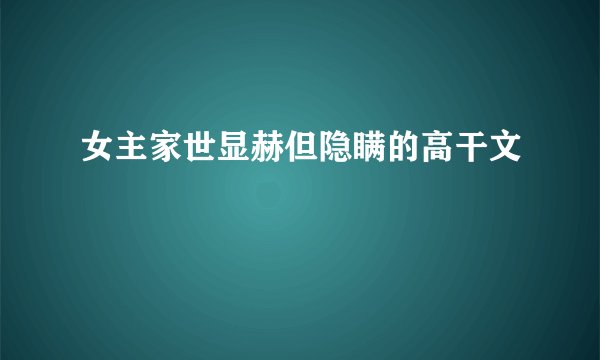 女主家世显赫但隐瞒的高干文