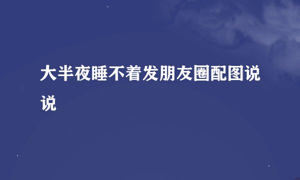 大半夜睡不着发朋友圈配图说说