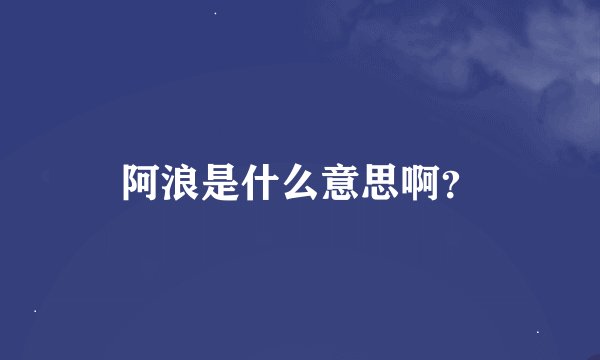 阿浪是什么意思啊？
