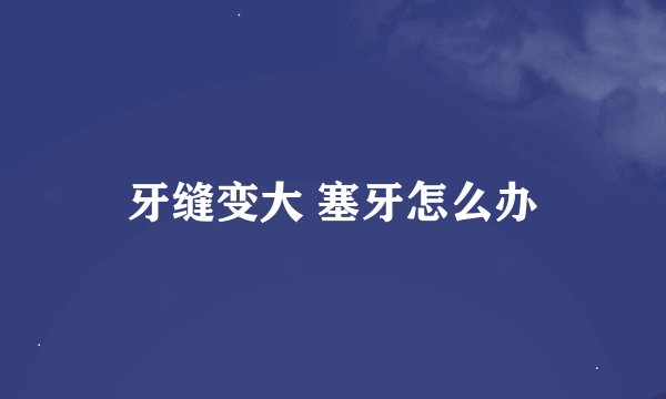 牙缝变大 塞牙怎么办