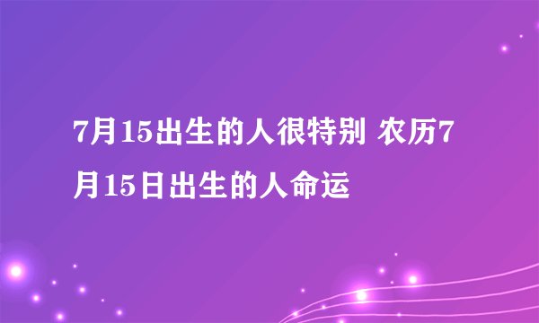 7月15出生的人很特别 农历7月15日出生的人命运