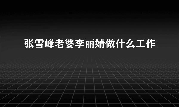 张雪峰老婆李丽婧做什么工作