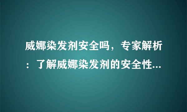 威娜染发剂安全吗，专家解析：了解威娜染发剂的安全性与使用注意事项