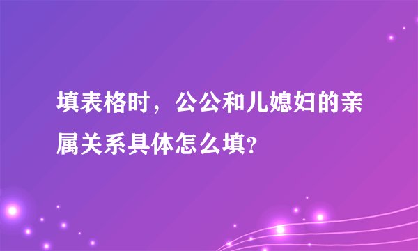 填表格时，公公和儿媳妇的亲属关系具体怎么填？