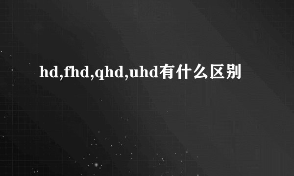 hd,fhd,qhd,uhd有什么区别