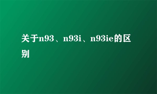 关于n93、n93i、n93ie的区别
