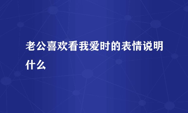 老公喜欢看我爱时的表情说明什么