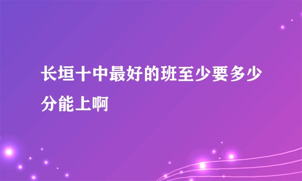 长垣十中最好的班至少要多少分能上啊