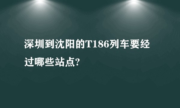 深圳到沈阳的T186列车要经过哪些站点?