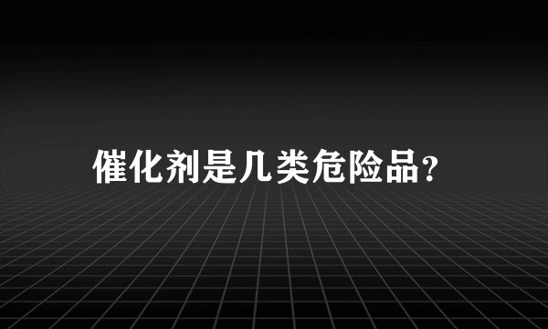 催化剂是几类危险品？