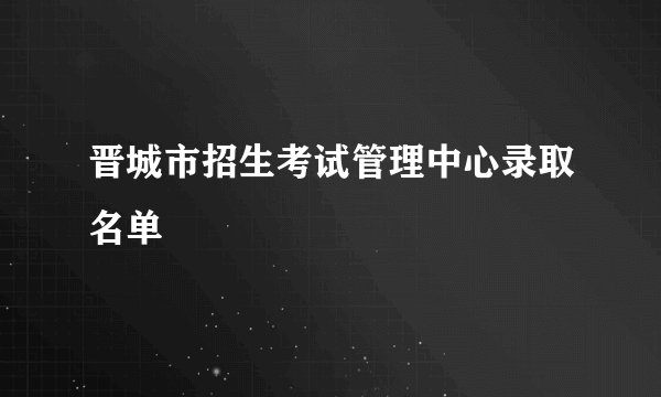 晋城市招生考试管理中心录取名单