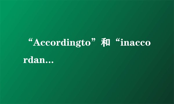 “Accordingto”和“inaccordancewith”的区别