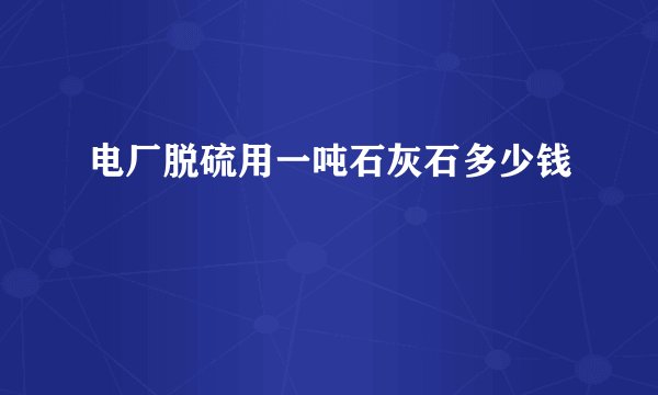 电厂脱硫用一吨石灰石多少钱