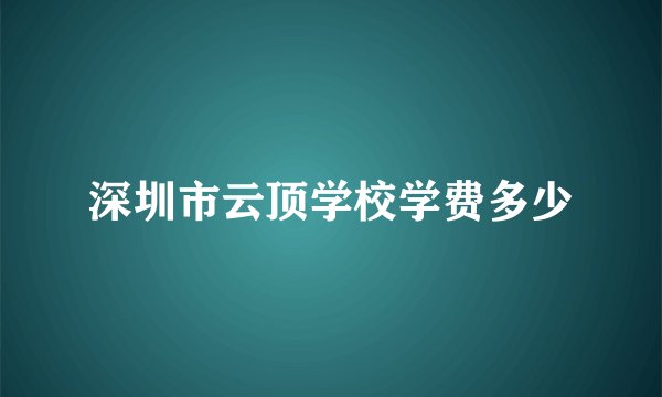 深圳市云顶学校学费多少