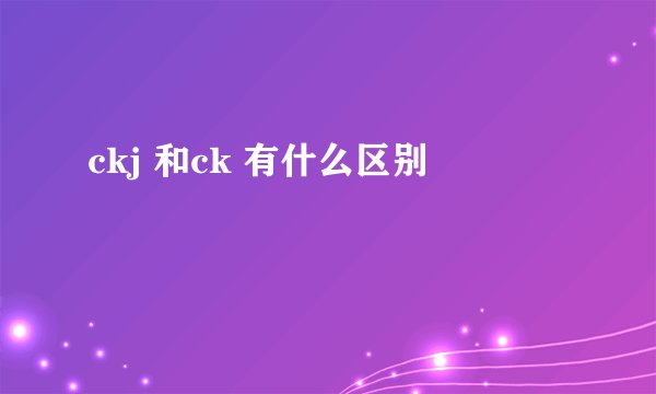 ckj 和ck 有什么区别