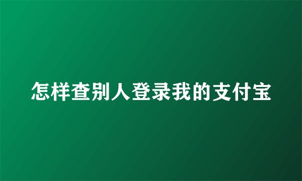 怎样查别人登录我的支付宝