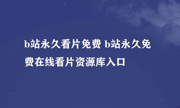b站永久看片免费 b站永久免费在线看片资源库入口