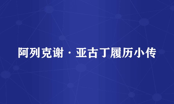 阿列克谢·亚古丁履历小传