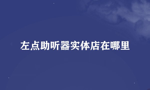 左点助听器实体店在哪里