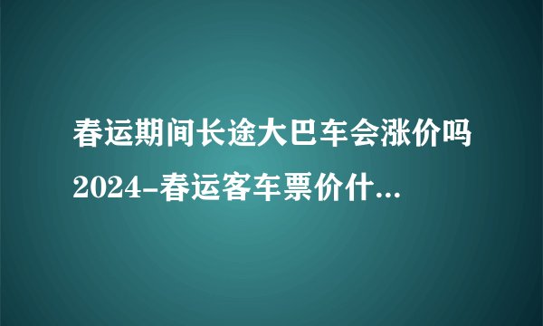春运期间长途大巴车会涨价吗2024-春运客车票价什么时候开始涨