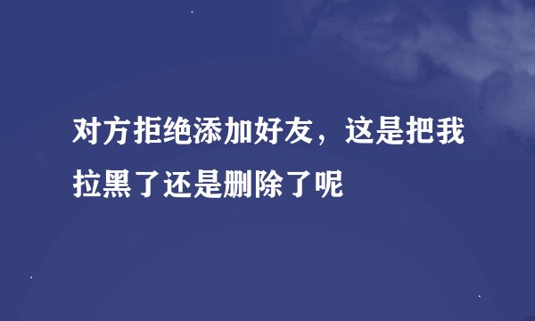 对方拒绝添加好友，这是把我拉黑了还是删除了呢