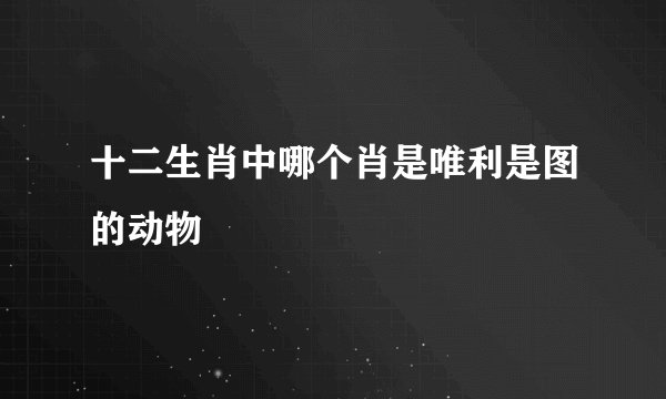 十二生肖中哪个肖是唯利是图的动物
