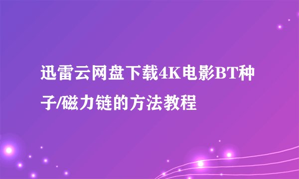 迅雷云网盘下载4K电影BT种子/磁力链的方法教程
