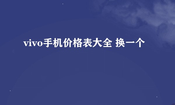 vivo手机价格表大全 换一个 ￼