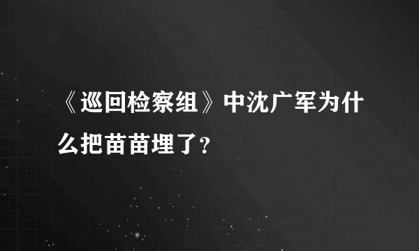 《巡回检察组》中沈广军为什么把苗苗埋了？