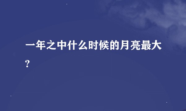 一年之中什么时候的月亮最大?