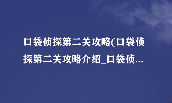 口袋侦探第二关攻略(口袋侦探第二关攻略介绍_口袋侦探第二关攻略(口袋侦探第二关攻略是什么