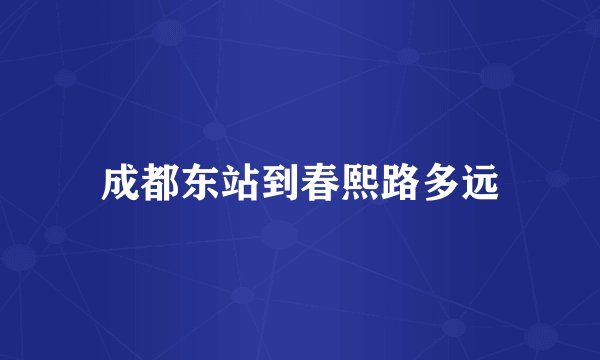 成都东站到春熙路多远
