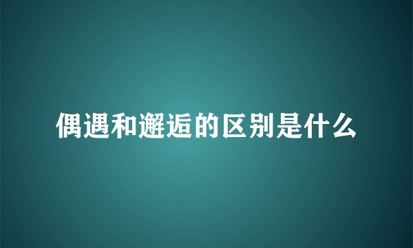 偶遇和邂逅的区别是什么