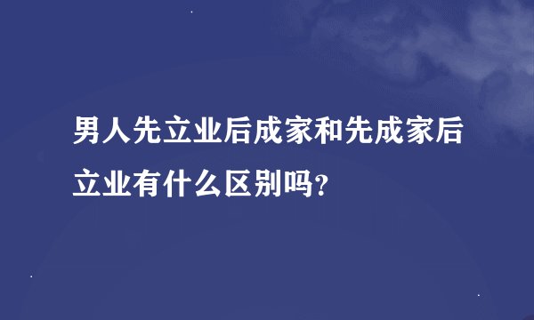 男人先立业后成家和先成家后立业有什么区别吗？