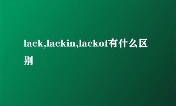 lack,lackin,lackof有什么区别