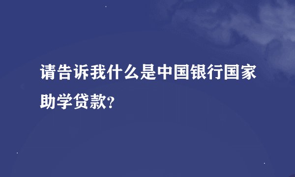 请告诉我什么是中国银行国家助学贷款？