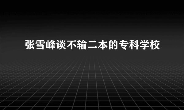 张雪峰谈不输二本的专科学校