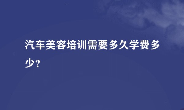 汽车美容培训需要多久学费多少？