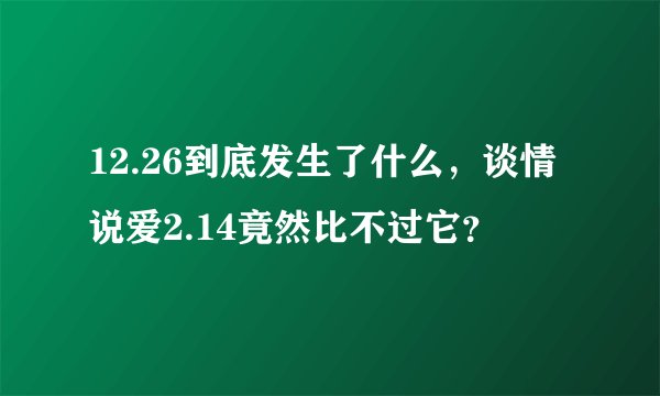 12.26到底发生了什么,谈情说爱2.14竟然比不过它?