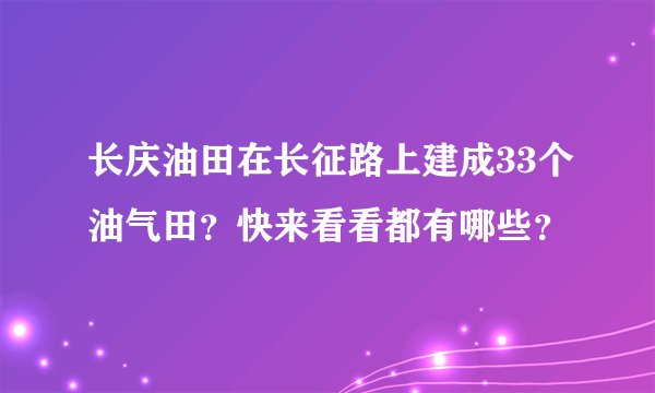 长庆油田在长征路上建成33个油气田？快来看看都有哪些？