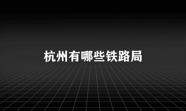 杭州有哪些铁路局